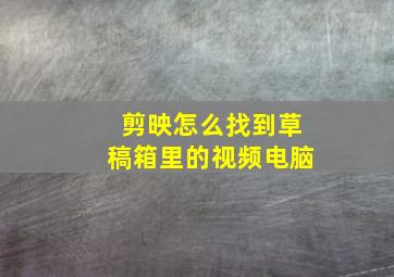 剪映怎么找到草稿箱里的视频电脑