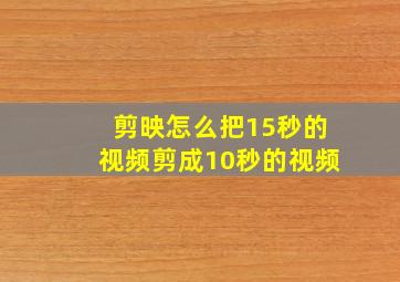 剪映怎么把15秒的视频剪成10秒的视频