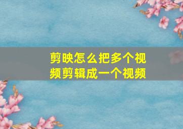 剪映怎么把多个视频剪辑成一个视频