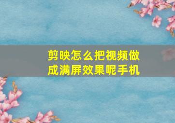 剪映怎么把视频做成满屏效果呢手机