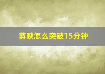 剪映怎么突破15分钟