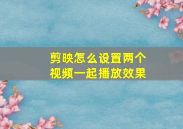 剪映怎么设置两个视频一起播放效果