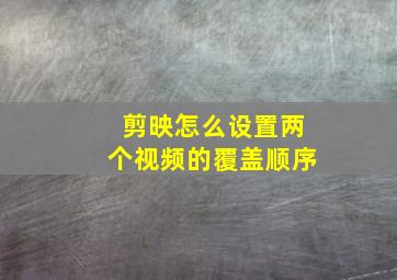 剪映怎么设置两个视频的覆盖顺序