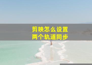 剪映怎么设置两个轨道同步