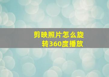 剪映照片怎么旋转360度播放