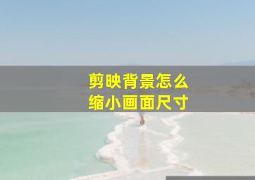 剪映背景怎么缩小画面尺寸