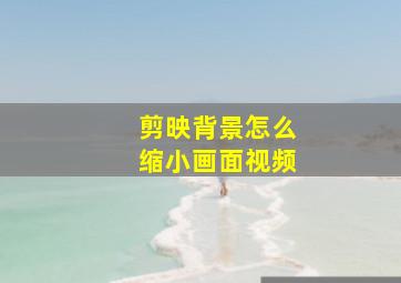 剪映背景怎么缩小画面视频