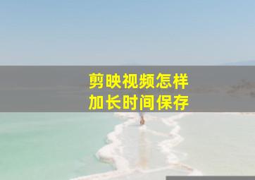 剪映视频怎样加长时间保存