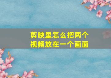 剪映里怎么把两个视频放在一个画面