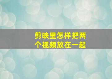 剪映里怎样把两个视频放在一起