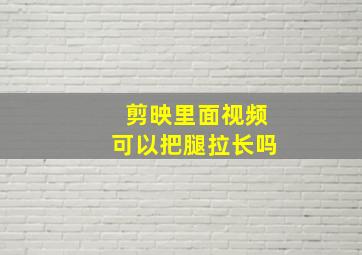 剪映里面视频可以把腿拉长吗