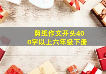 剪纸作文开头400字以上六年级下册