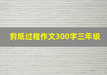 剪纸过程作文300字三年级