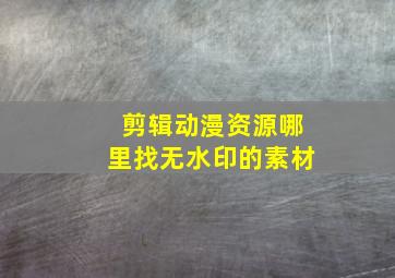 剪辑动漫资源哪里找无水印的素材