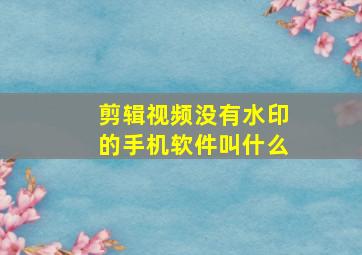 剪辑视频没有水印的手机软件叫什么