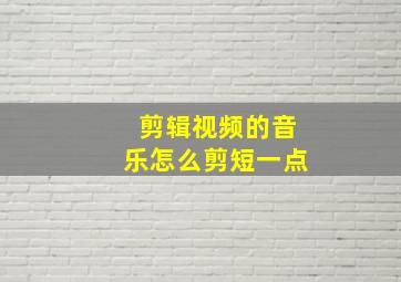 剪辑视频的音乐怎么剪短一点