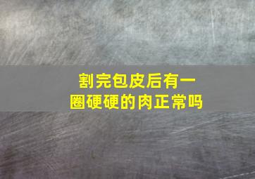 割完包皮后有一圈硬硬的肉正常吗