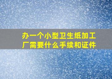 办一个小型卫生纸加工厂需要什么手续和证件