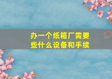 办一个纸箱厂需要些什么设备和手续