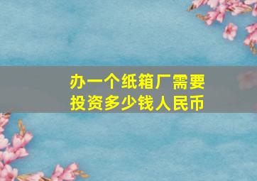 办一个纸箱厂需要投资多少钱人民币