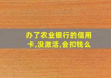 办了农业银行的信用卡,没激活,会扣钱么