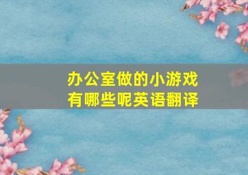 办公室做的小游戏有哪些呢英语翻译