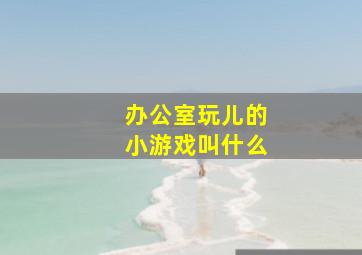 办公室玩儿的小游戏叫什么