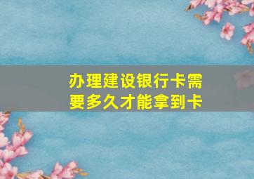 办理建设银行卡需要多久才能拿到卡