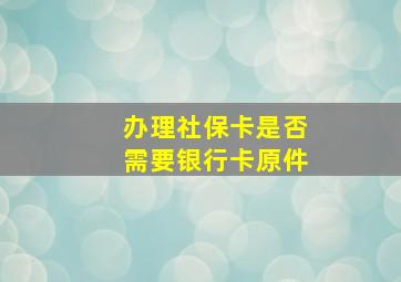 办理社保卡是否需要银行卡原件