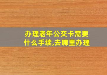 办理老年公交卡需要什么手续,去哪里办理