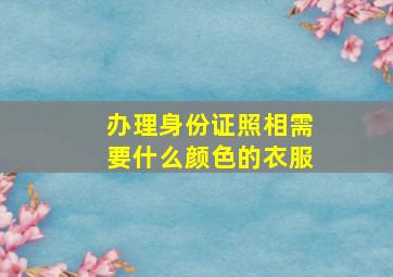 办理身份证照相需要什么颜色的衣服