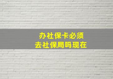 办社保卡必须去社保局吗现在