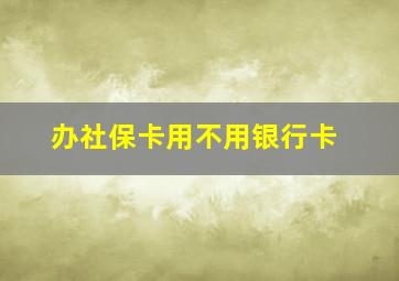 办社保卡用不用银行卡