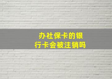 办社保卡的银行卡会被注销吗