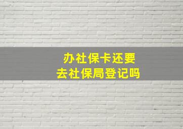 办社保卡还要去社保局登记吗