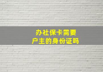 办社保卡需要户主的身份证吗