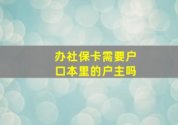 办社保卡需要户口本里的户主吗