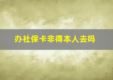 办社保卡非得本人去吗