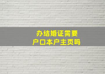 办结婚证需要户口本户主页吗