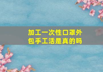 加工一次性口罩外包手工活是真的吗