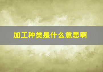 加工种类是什么意思啊