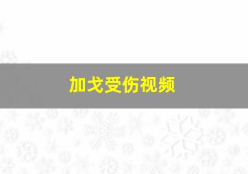 加戈受伤视频