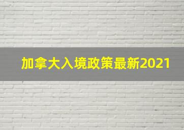 加拿大入境政策最新2021