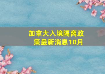 加拿大入境隔离政策最新消息10月