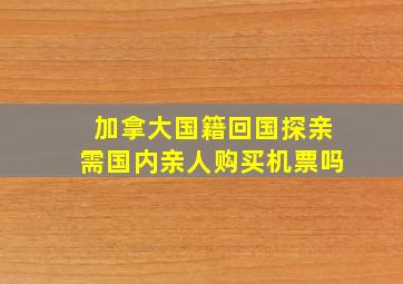 加拿大国籍回国探亲需国内亲人购买机票吗