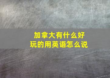 加拿大有什么好玩的用英语怎么说