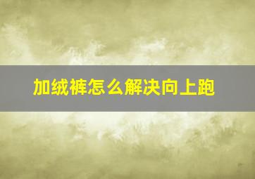 加绒裤怎么解决向上跑