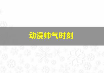 动漫帅气时刻