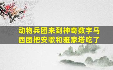 动物兵团来到神奇数字马西团把安歌和雅家塔吃了