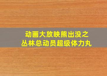 动画大放映熊出没之丛林总动员超级体力丸